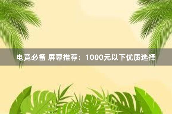 电竞必备 屏幕推荐：1000元以下优质选择