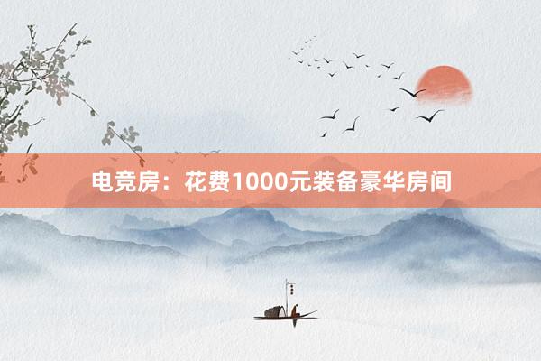 电竞房：花费1000元装备豪华房间