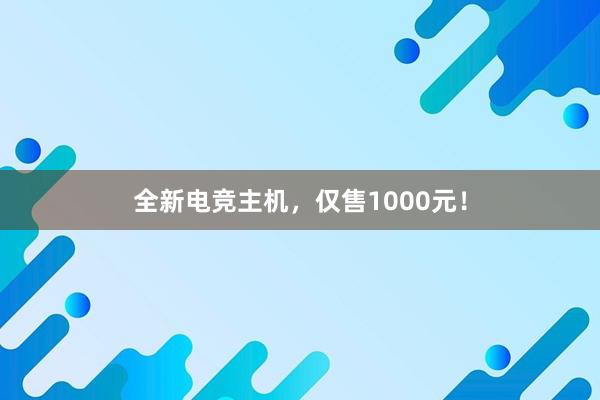 全新电竞主机，仅售1000元！