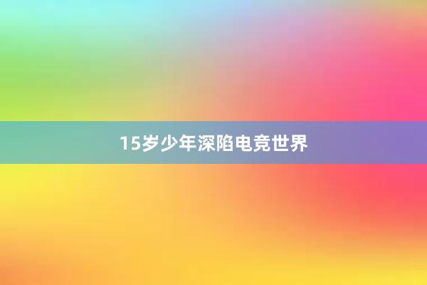 15岁少年深陷电竞世界