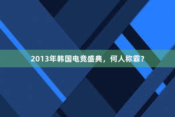 2013年韩国电竞盛典，何人称霸？