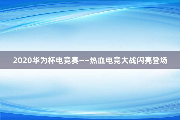 2020华为杯电竞赛——热血电竞大战闪亮登场