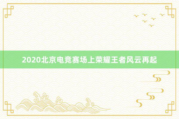 2020北京电竞赛场上荣耀王者风云再起