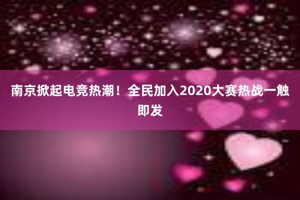 南京掀起电竞热潮！全民加入2020大赛热战一触即发