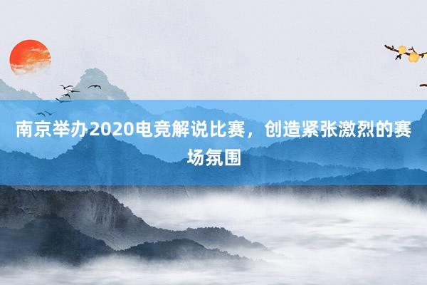 南京举办2020电竞解说比赛，创造紧张激烈的赛场氛围