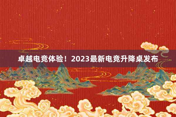 卓越电竞体验！2023最新电竞升降桌发布