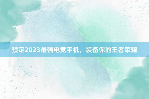 预定2023最强电竞手机，装备你的王者荣耀