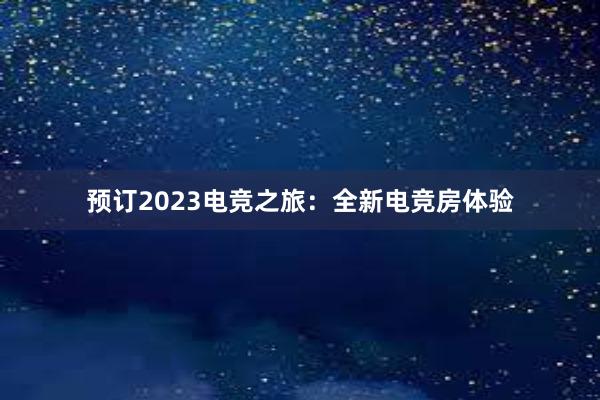 预订2023电竞之旅：全新电竞房体验