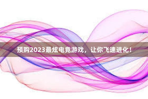 预购2023最炫电竞游戏，让你飞速进化！