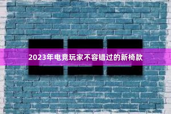 2023年电竞玩家不容错过的新椅款