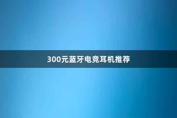 300元蓝牙电竞耳机推荐