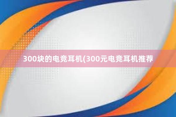 300块的电竞耳机(300元电竞耳机推荐