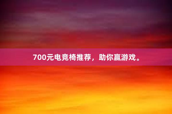 700元电竞椅推荐，助你赢游戏。