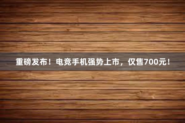 重磅发布！电竞手机强势上市，仅售700元！