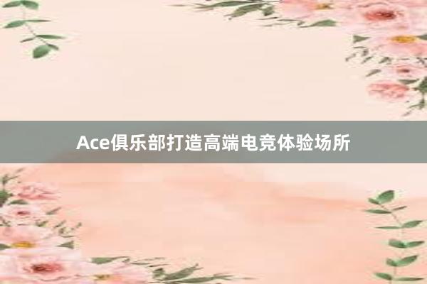 Ace俱乐部打造高端电竞体验场所