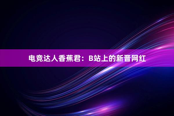 电竞达人香蕉君：B站上的新晋网红