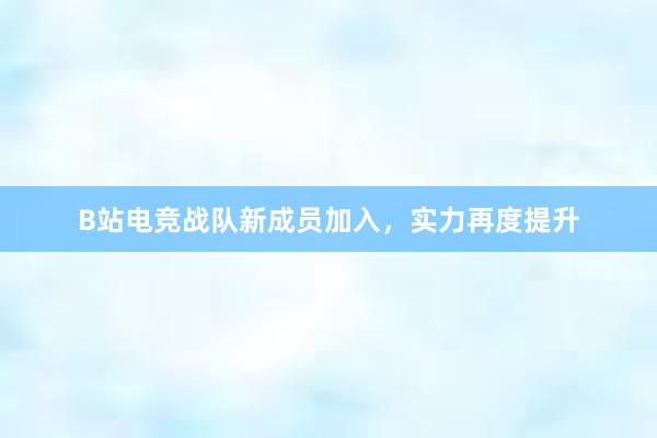 B站电竞战队新成员加入，实力再度提升