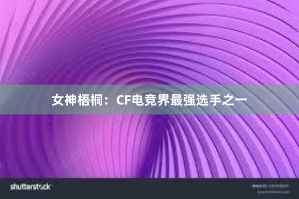 女神梧桐：CF电竞界最强选手之一