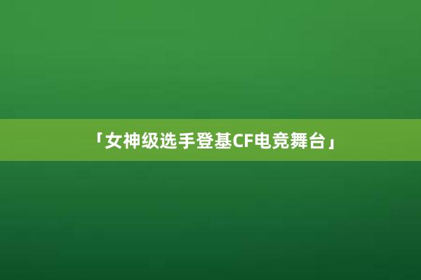 「女神级选手登基CF电竞舞台」