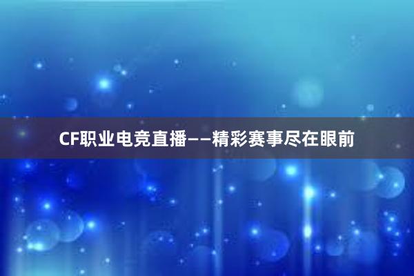 CF职业电竞直播——精彩赛事尽在眼前