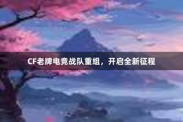 CF老牌电竞战队重组，开启全新征程