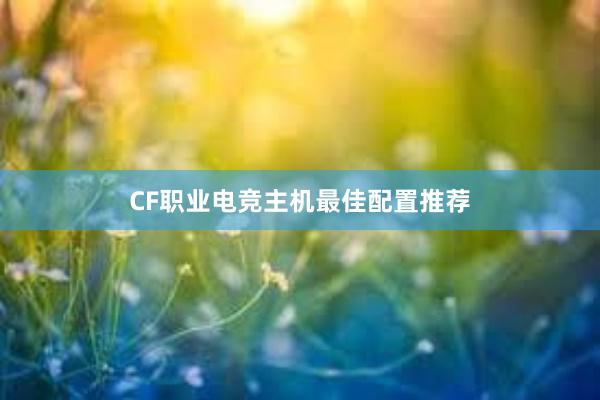 CF职业电竞主机最佳配置推荐