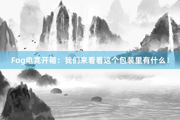 Fog电竞开箱：我们来看看这个包装里有什么！