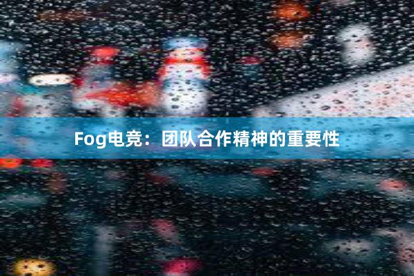 Fog电竞：团队合作精神的重要性