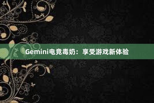 Gemini电竞毒奶：享受游戏新体验