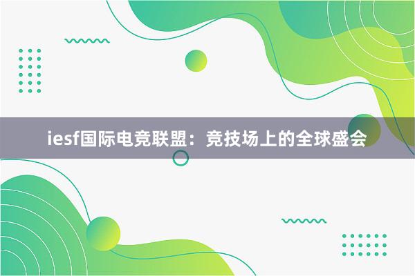 iesf国际电竞联盟：竞技场上的全球盛会