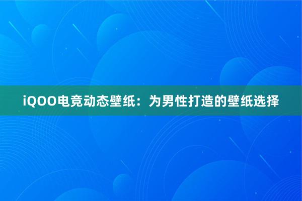 iQOO电竞动态壁纸：为男性打造的壁纸选择