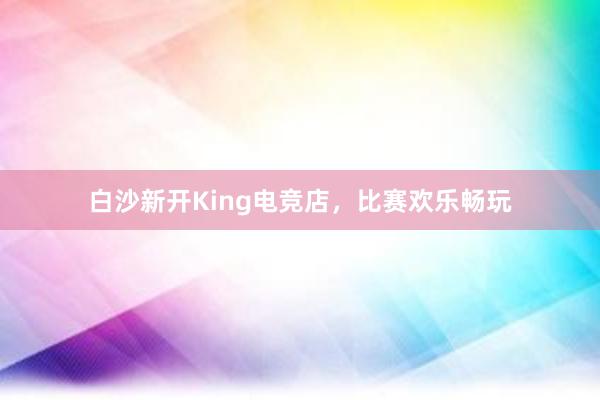 白沙新开King电竞店，比赛欢乐畅玩