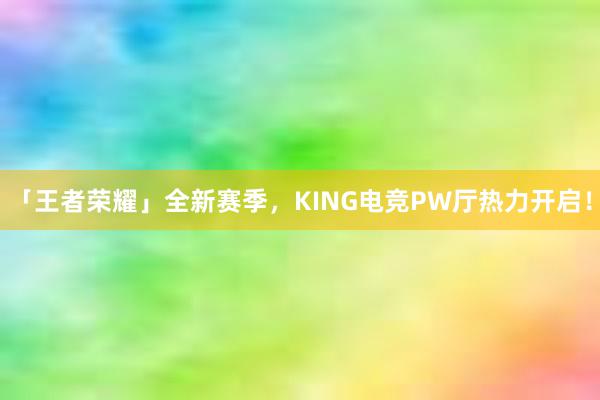 「王者荣耀」全新赛季，KING电竞PW厅热力开启！