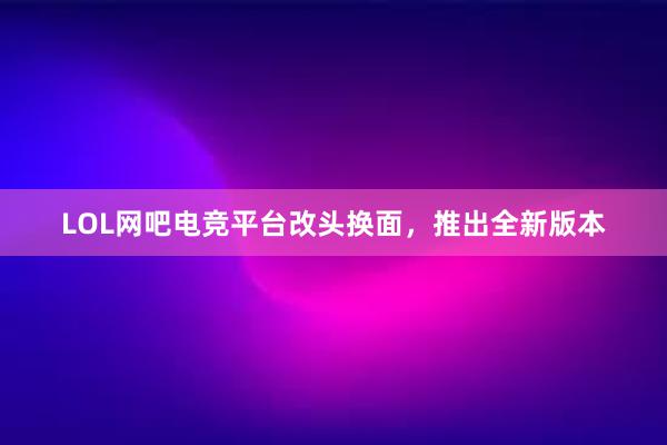 LOL网吧电竞平台改头换面，推出全新版本