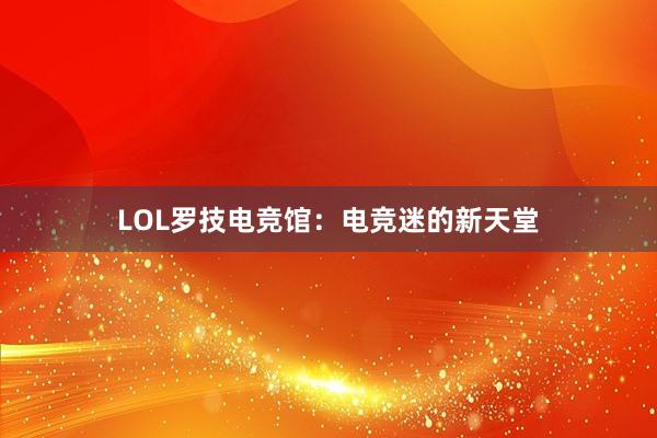 LOL罗技电竞馆：电竞迷的新天堂