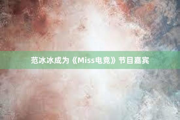 范冰冰成为《Miss电竞》节目嘉宾