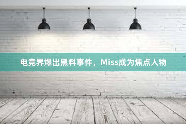 电竞界爆出黑料事件，Miss成为焦点人物