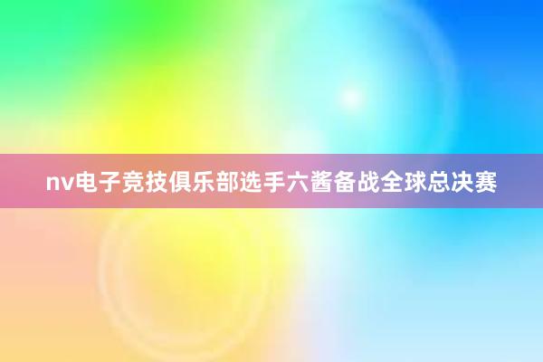 nv电子竞技俱乐部选手六酱备战全球总决赛