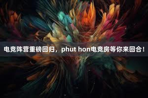 电竞阵营重磅回归，phut hon电竞房等你来回合！