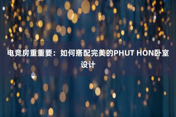 电竞房重重要：如何搭配完美的PHUT HON卧室设计