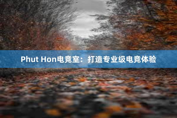 Phut Hon电竞室：打造专业级电竞体验