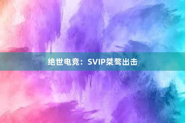 绝世电竞：SVIP桀骜出击