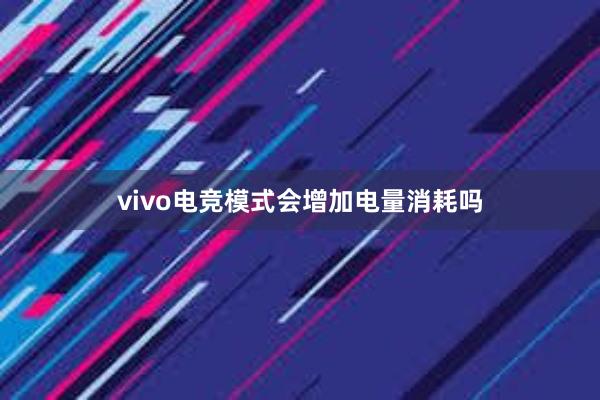 vivo电竞模式会增加电量消耗吗