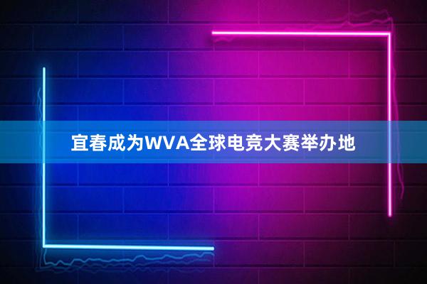 宜春成为WVA全球电竞大赛举办地