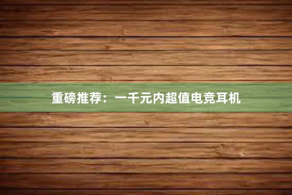 重磅推荐：一千元内超值电竞耳机