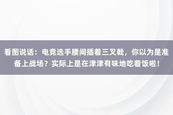 看图说话：电竞选手腰间插着三叉戟，你以为是准备上战场？实际上是在津津有味地吃着饭啦！