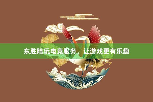 东胜陪玩电竞服务，让游戏更有乐趣