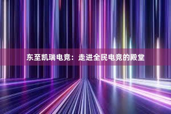 东至凯瑞电竞：走进全民电竞的殿堂