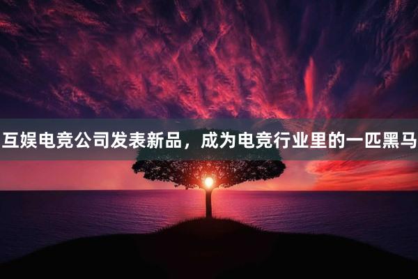 互娱电竞公司发表新品，成为电竞行业里的一匹黑马