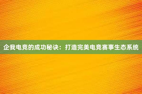 企我电竞的成功秘诀：打造完美电竞赛事生态系统